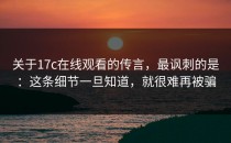 关于17c在线观看的传言，最讽刺的是：这条细节一旦知道，就很难再被骗