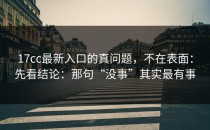 17cc最新入口的真问题，不在表面：先看结论：那句“没事”其实最有事