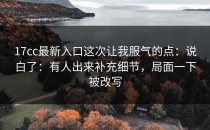 17cc最新入口这次让我服气的点：说白了：有人出来补充细节，局面一下被改写