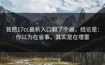 我把17cc最新入口翻了个遍，结论是：你以为在省事，其实是在埋雷