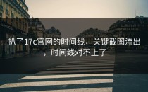 扒了17c官网的时间线，关键截图流出，时间线对不上了
