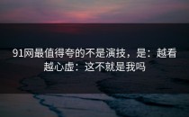 91网最值得夸的不是演技，是：越看越心虚：这不就是我吗
