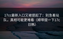 17cc最新入口又被提起了：别急着站队，真相可能更难看（顺带提一下17c日韩）