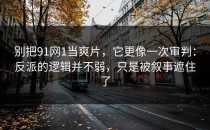 别把91网1当爽片，它更像一次审判：反派的逻辑并不弱，只是被叙事遮住了