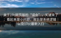 关于17c网页版的“误会”，关键来了：看起来是小问题，背后是系统逻辑｜以及17cc最新入口