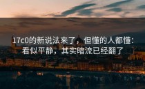 17c0的新说法来了，但懂的人都懂：看似平静，其实暗流已经翻了
