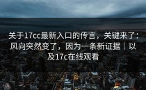 关于17cc最新入口的传言，关键来了：风向突然变了，因为一条新证据｜以及17c在线观看