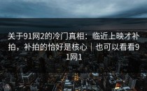 关于91网2的冷门真相：临近上映才补拍，补拍的恰好是核心｜也可以看看91网1