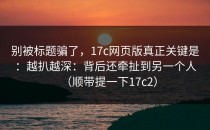 别被标题骗了，17c网页版真正关键是：越扒越深：背后还牵扯到另一个人（顺带提一下17c2）