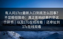 有人问17cc最新入口到底怎么回事？不显眼但致命：真正影响结果的是这个环节｜以及17c在线观看｜还牵扯到17c在线观看