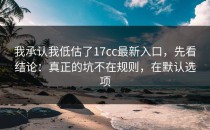 我承认我低估了17cc最新入口，先看结论：真正的坑不在规则，在默认选项