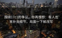 围绕17c1的争议，你再想想：有人出来补充细节，局面一下被改写