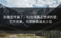 别被宣传骗了，91在线真正想讲的是：它不完美，可那种真诚太少见