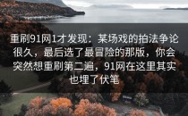 重刷91网1才发现：某场戏的拍法争论很久，最后选了最冒险的那版，你会突然想重刷第二遍，91网在这里其实也埋了伏笔