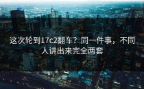 这次轮到17c2翻车？同一件事，不同人讲出来完全两套