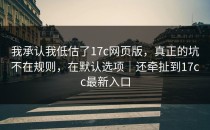 我承认我低估了17c网页版，真正的坑不在规则，在默认选项｜还牵扯到17cc最新入口