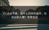 17c这波节奏，为什么同样的操作，你总比别人慢？答案在这
