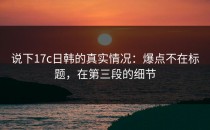 说下17c日韩的真实情况：爆点不在标题，在第三段的细节