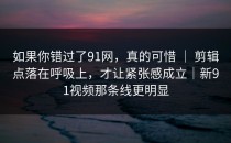 如果你错过了91网，真的可惜 ｜ 剪辑点落在呼吸上，才让紧张感成立｜新91视频那条线更明显