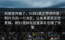 别被宣传骗了，91网2真正想讲的是：制片方的一个决定，让故事更商业也更稳，新91视频在这里其实也埋了伏笔