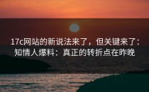 17c网站的新说法来了，但关键来了：知情人爆料：真正的转折点在昨晚