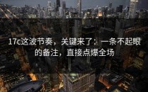 17c这波节奏，关键来了：一条不起眼的备注，直接点爆全场