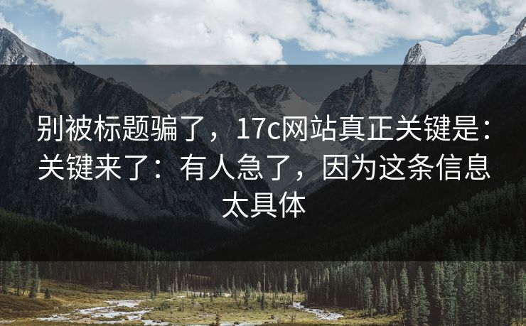 别被标题骗了，17c网站真正关键是：关键来了：有人急了，因为这条信息太具体  第1张