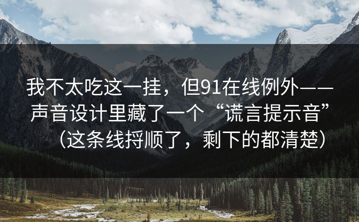 我不太吃这一挂，但91在线例外——声音设计里藏了一个“谎言提示音”（这条线捋顺了，剩下的都清楚）  第1张
