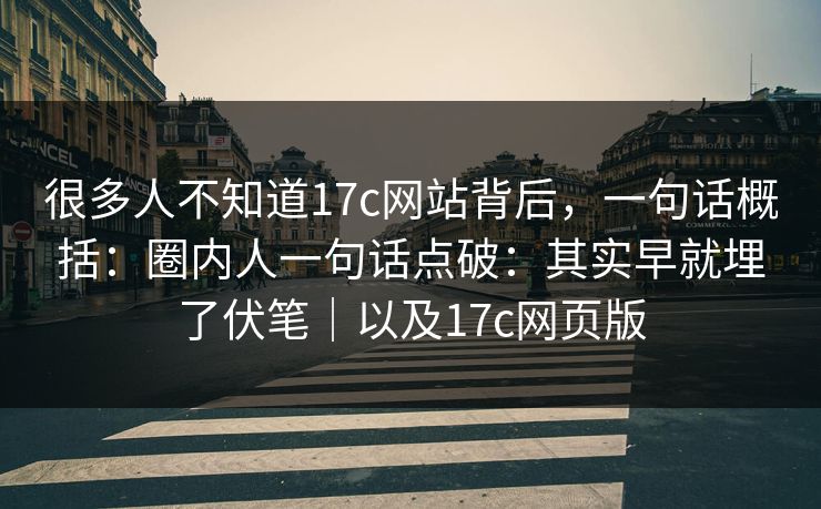 很多人不知道17c网站背后,一句话概括:圈内人一句话点破:其实早就埋了伏笔|以及17c网页版 第1张 很多人不知道17c网站背后,一句话概括:圈内人一句话点破:其实早就埋了伏笔|以及17c网页版 第1张
