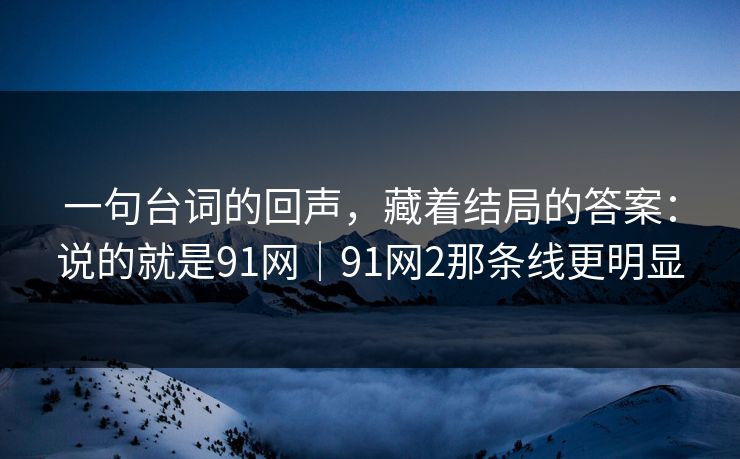 一句台词的回声,藏着结局的答案:说的就是91网|91网2那条线更明显 第1张 一句台词的回声,藏着结局的答案:说的就是91网|91网2那条线更明显 第1张