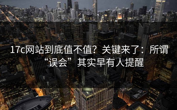 17c网站到底值不值？关键来了：所谓“误会”其实早有人提醒  第1张