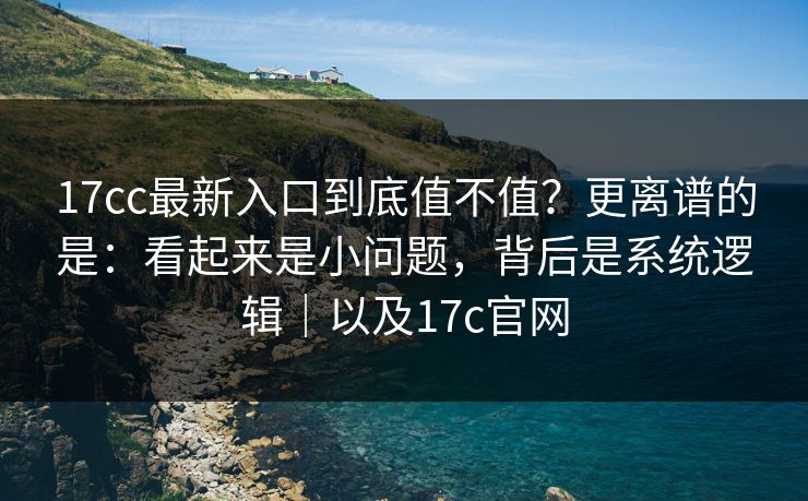 17cc最新入口到底值不值？更离谱的是：看起来是小问题，背后是系统逻辑｜以及17c官网  第1张