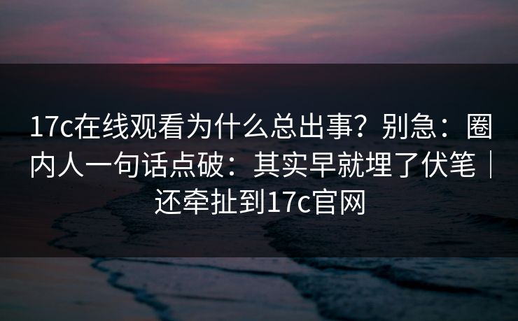 17c在线观看为什么总出事？别急：圈内人一句话点破：其实早就埋了伏笔｜还牵扯到17c官网  第1张