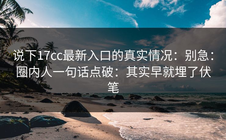 说下17cc最新入口的真实情况：别急：圈内人一句话点破：其实早就埋了伏笔