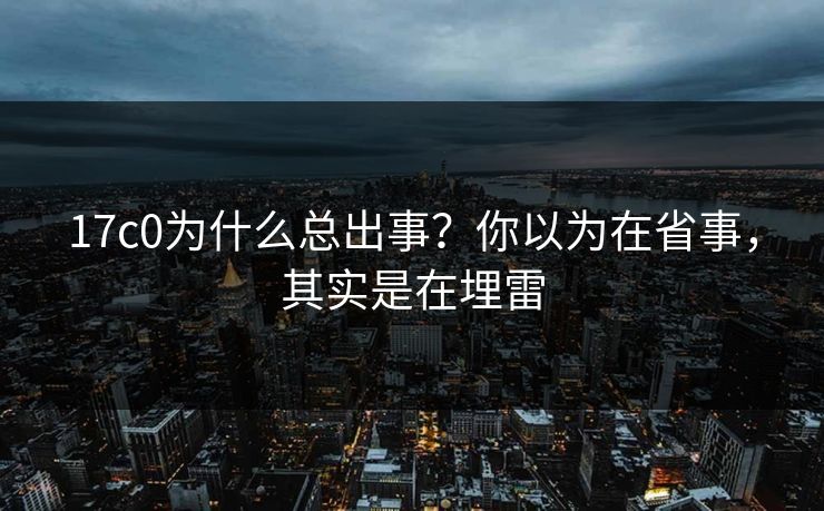 17c0为什么总出事?你以为在省事,其实是在埋雷 第1张 17c0为什么总出事?你以为在省事,其实是在埋雷 第1张