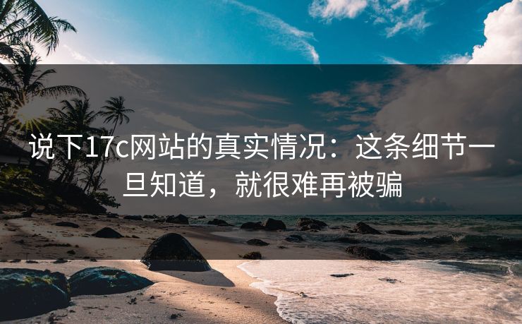 说下17c网站的真实情况：这条细节一旦知道，就很难再被骗  第1张