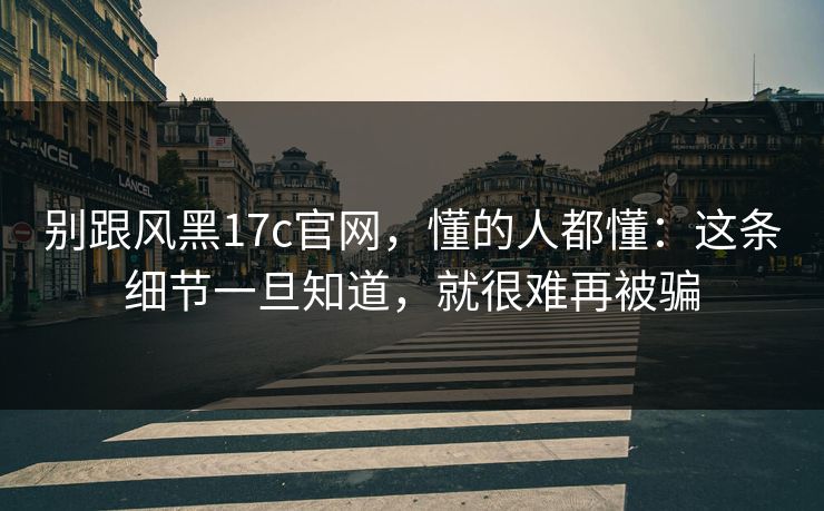 别跟风黑17c官网，懂的人都懂：这条细节一旦知道，就很难再被骗  第1张