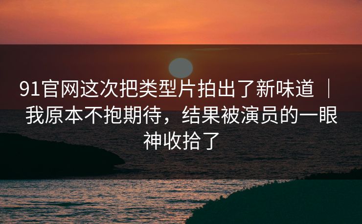 91官网这次把类型片拍出了新味道 ｜ 我原本不抱期待，结果被演员的一眼神收拾了  第1张