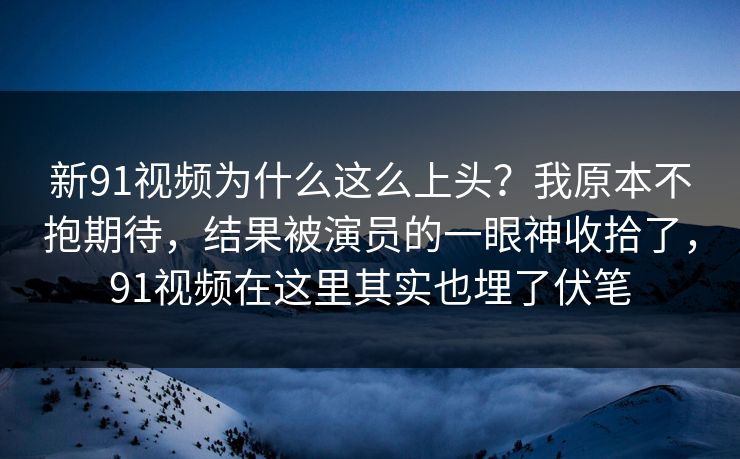 新91视频为什么这么上头?我原本不抱期待,结果被演员的一眼神收拾了,91视频在这里其实也埋了伏笔 第1张 新91视频为什么这么上头?我原本不抱期待,结果被演员的一眼神收拾了,91视频在这里其实也埋了伏笔 第1张
