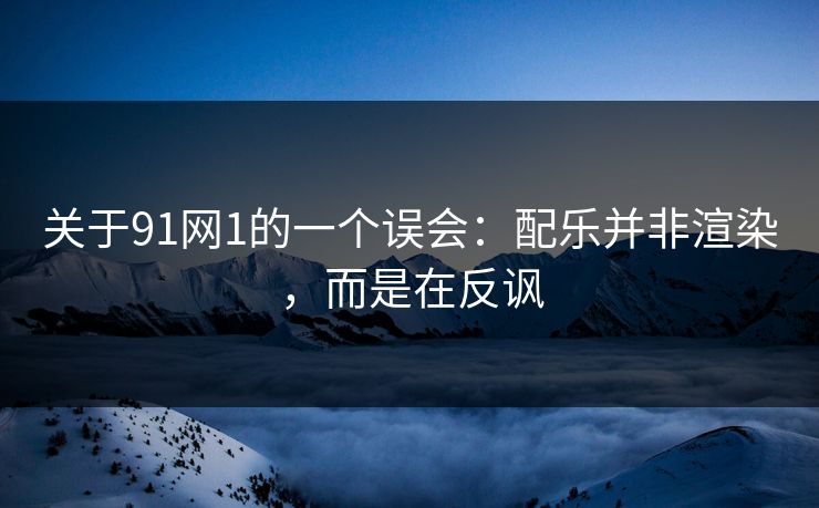 关于91网1的一个误会:配乐并非渲染,而是在反讽 第1张 关于91网1的一个误会:配乐并非渲染,而是在反讽 第1张
