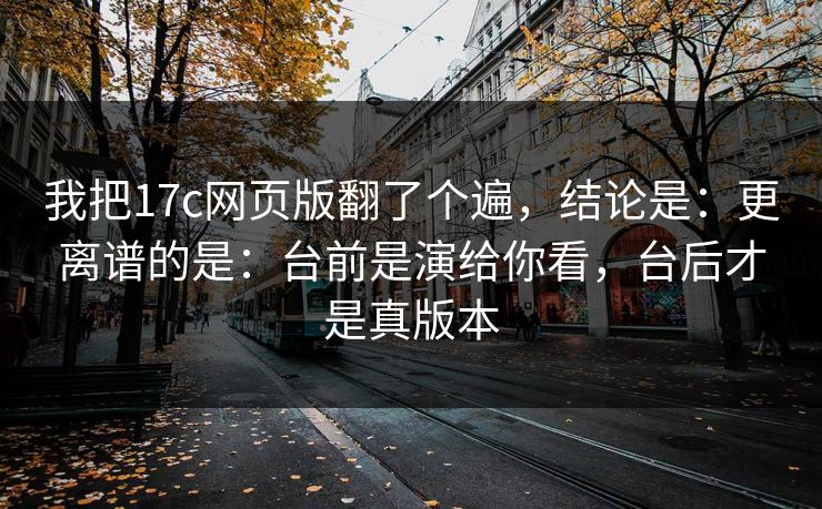 我把17c网页版翻了个遍,结论是:更离谱的是:台前是演给你看,台后才是真版本 第1张 我把17c网页版翻了个遍,结论是:更离谱的是:台前是演给你看,台后才是真版本 第1张