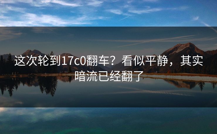 这次轮到17c0翻车？看似平静，其实暗流已经翻了  第1张