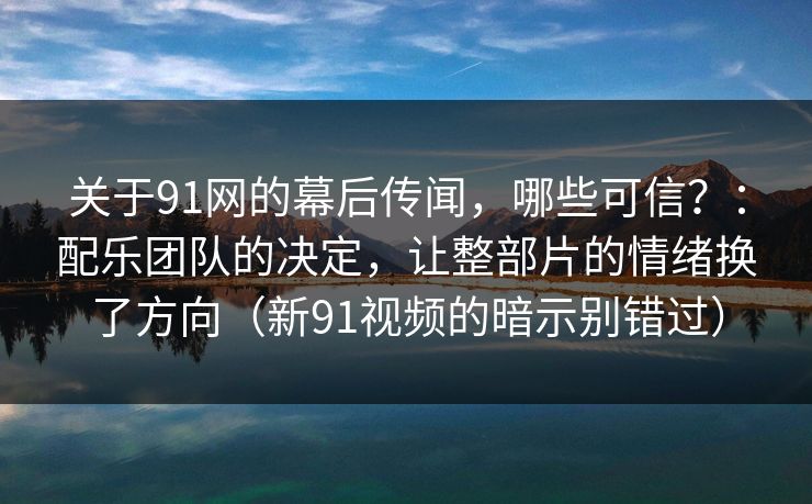 关于91网的幕后传闻,哪些可信?:配乐团队的决定,让整部片的情绪换了方向(新91视频的暗示别错过) 第1张 关于91网的幕后传闻,哪些可信?:配乐团队的决定,让整部片的情绪换了方向(新91视频的暗示别错过) 第1张