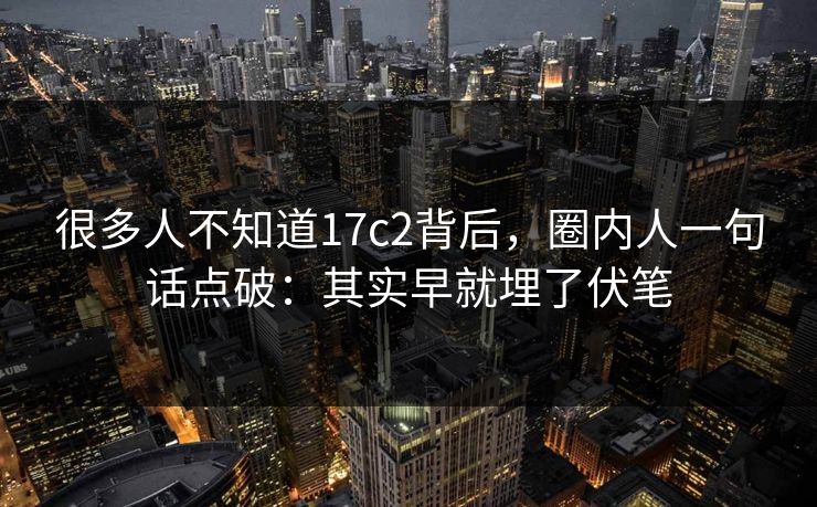 很多人不知道17c2背后,圈内人一句话点破:其实早就埋了伏笔 第1张 很多人不知道17c2背后,圈内人一句话点破:其实早就埋了伏笔 第1张