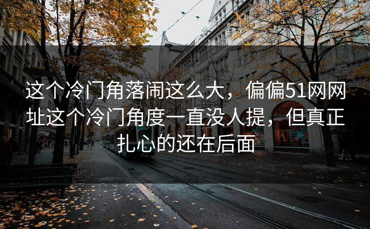 这个冷门角落闹这么大,偏偏51网网址这个冷门角度一直没人提,但真正扎心的还在后面 第1张 这个冷门角落闹这么大,偏偏51网网址这个冷门角度一直没人提,但真正扎心的还在后面 第1张