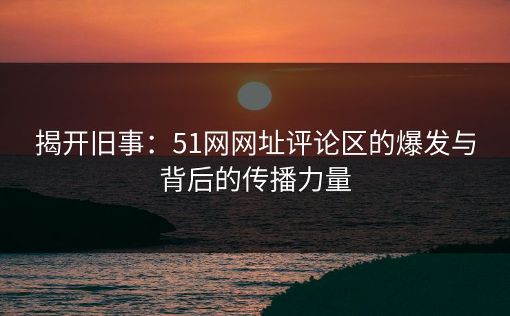 揭开旧事:51网网址评论区的爆发与背后的传播力量 第1张 揭开旧事:51网网址评论区的爆发与背后的传播力量 第1张