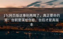 17c网页版这事别再猜了，真正要命的是：台前是演给你看，台后才是真版本