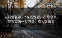 先别急着冲17c在线观看，不是夸张，我看完第一反应是：有人在撒谎