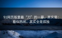 91网页版里最“刀”的一幕，其实是：看似热闹，其实全是孤独