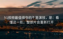 91视频最值得夸的不是演技，是：看懂这一处，整部片会重新打开